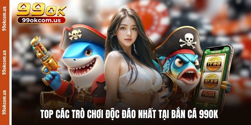 Top các trò chơi độc đáo nhất tại bắn cá 99OK 